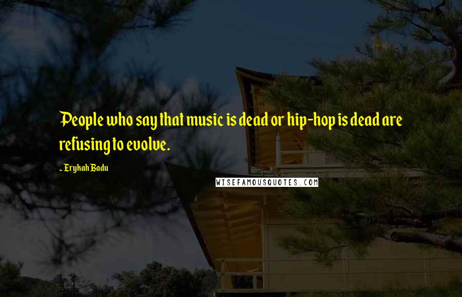 Erykah Badu Quotes: People who say that music is dead or hip-hop is dead are refusing to evolve.