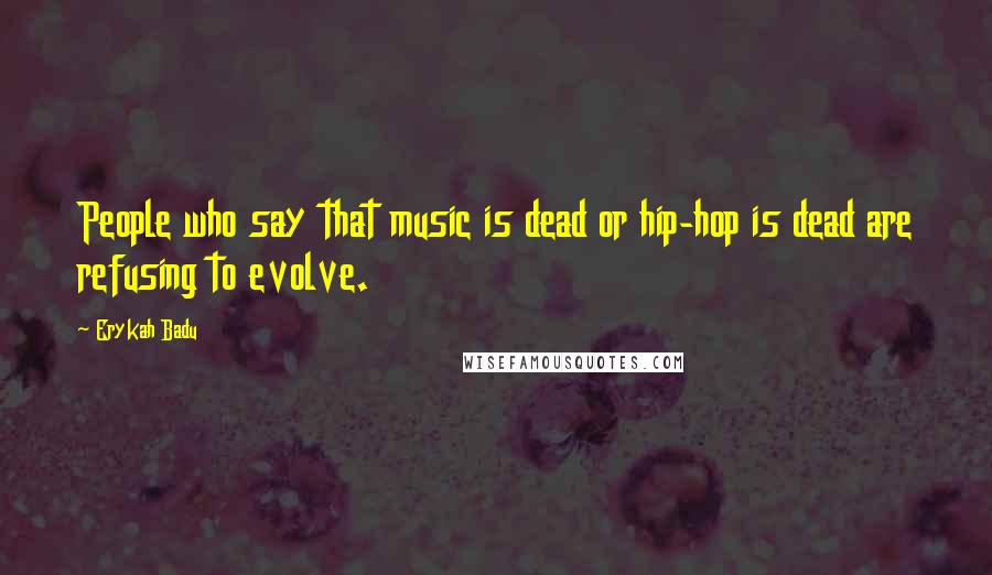 Erykah Badu Quotes: People who say that music is dead or hip-hop is dead are refusing to evolve.