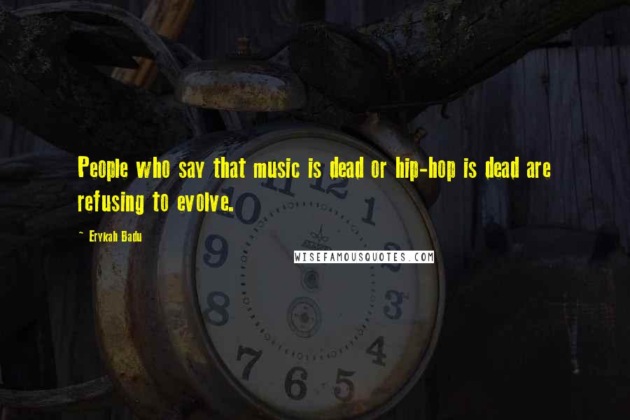 Erykah Badu Quotes: People who say that music is dead or hip-hop is dead are refusing to evolve.