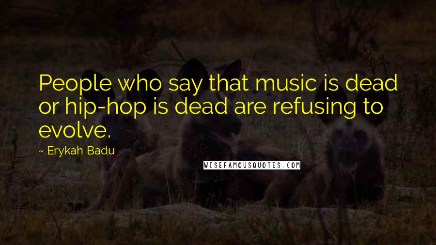 Erykah Badu Quotes: People who say that music is dead or hip-hop is dead are refusing to evolve.