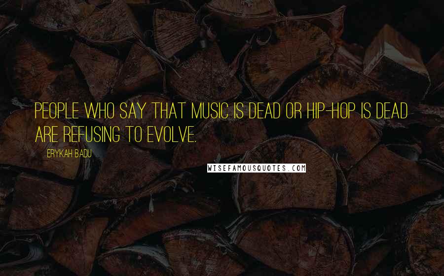 Erykah Badu Quotes: People who say that music is dead or hip-hop is dead are refusing to evolve.