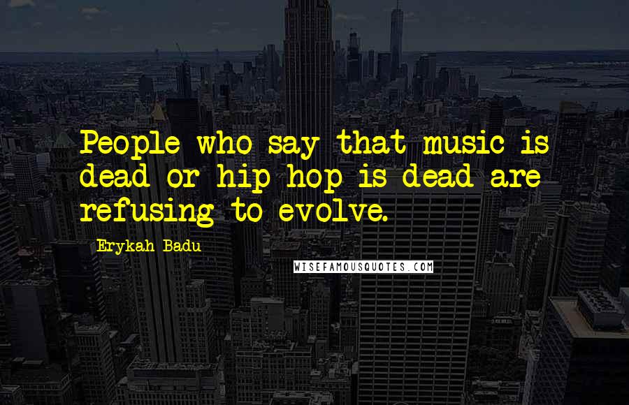 Erykah Badu Quotes: People who say that music is dead or hip-hop is dead are refusing to evolve.