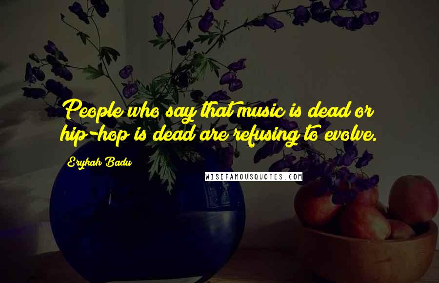 Erykah Badu Quotes: People who say that music is dead or hip-hop is dead are refusing to evolve.