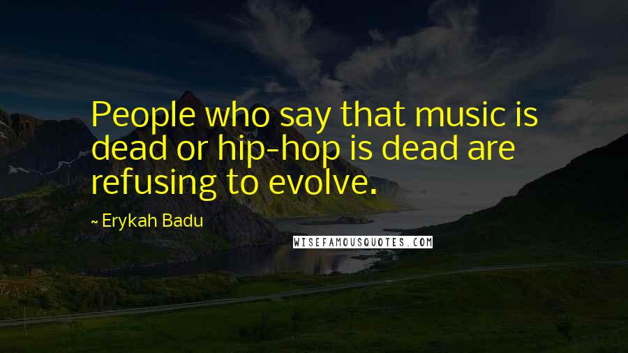 Erykah Badu Quotes: People who say that music is dead or hip-hop is dead are refusing to evolve.