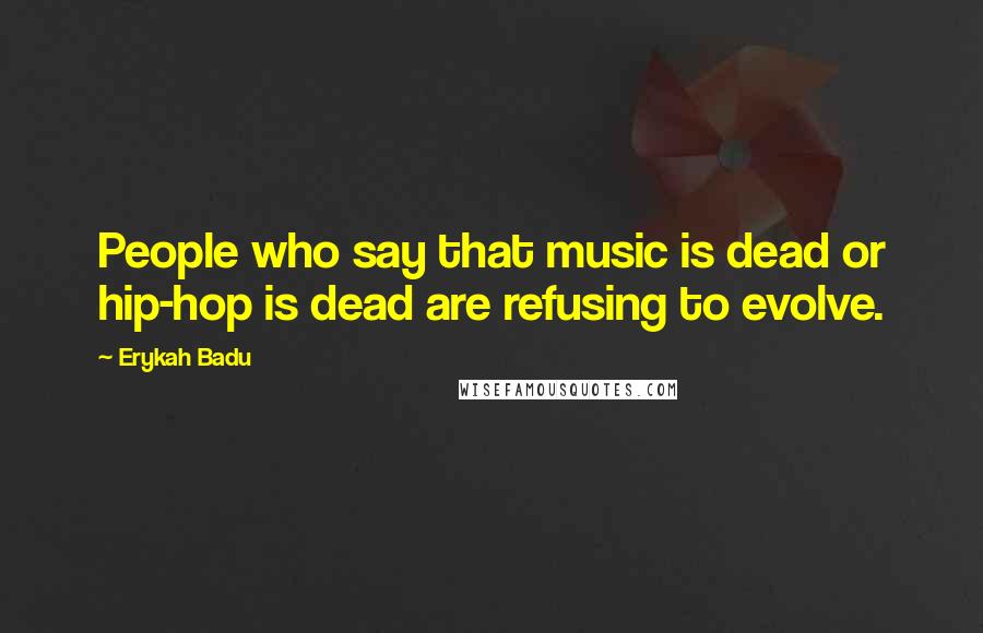 Erykah Badu Quotes: People who say that music is dead or hip-hop is dead are refusing to evolve.