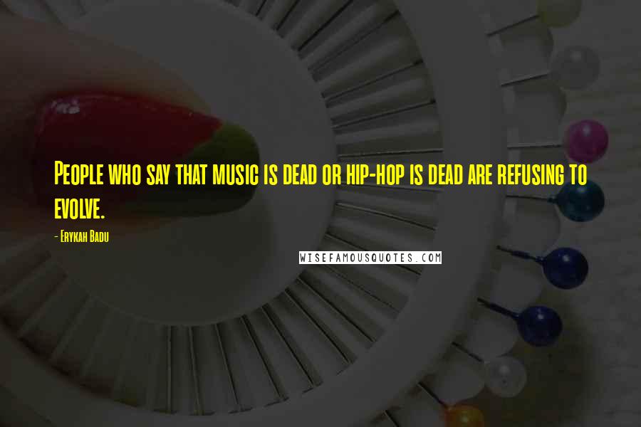 Erykah Badu Quotes: People who say that music is dead or hip-hop is dead are refusing to evolve.