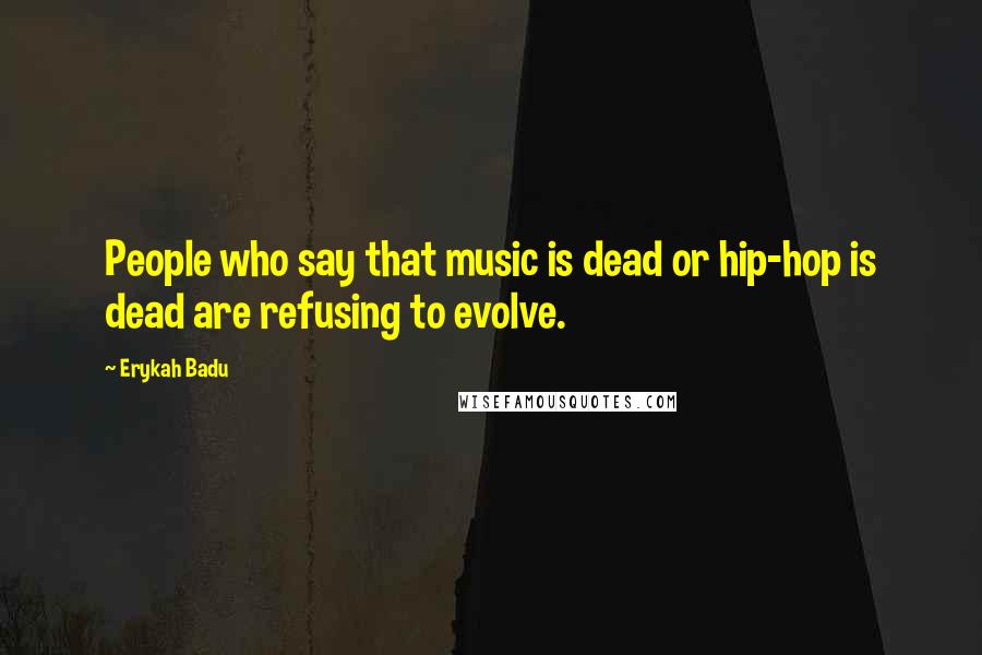 Erykah Badu Quotes: People who say that music is dead or hip-hop is dead are refusing to evolve.