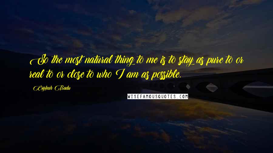 Erykah Badu Quotes: So the most natural thing to me is to stay as pure to or real to or close to who I am as possible.