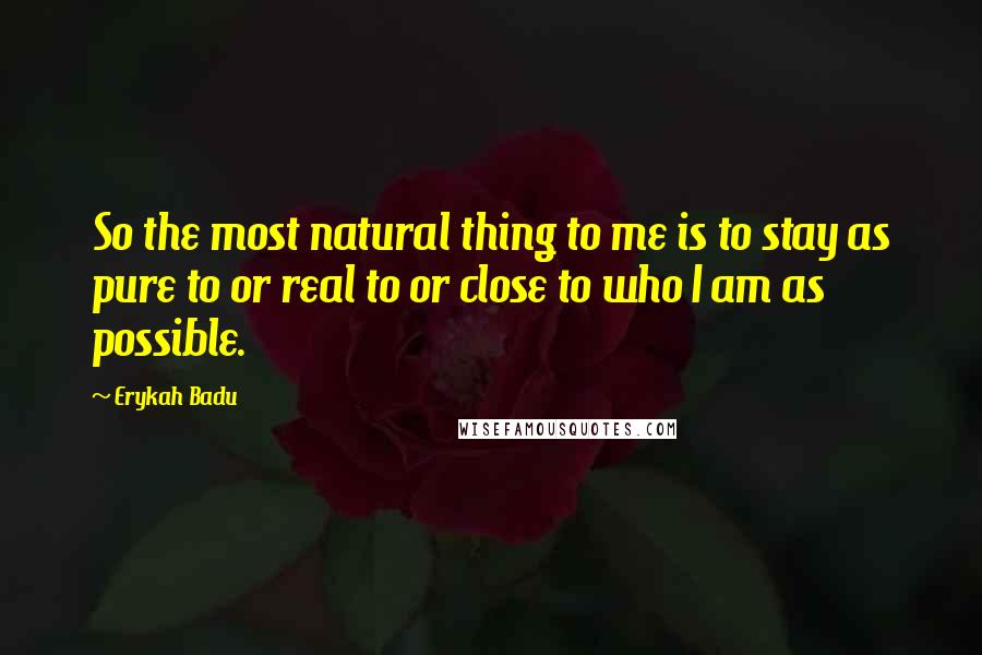 Erykah Badu Quotes: So the most natural thing to me is to stay as pure to or real to or close to who I am as possible.