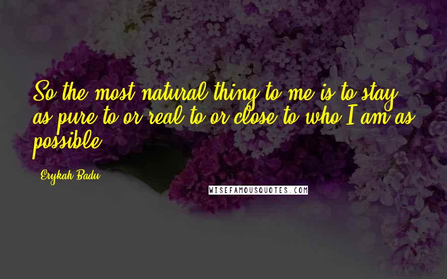 Erykah Badu Quotes: So the most natural thing to me is to stay as pure to or real to or close to who I am as possible.