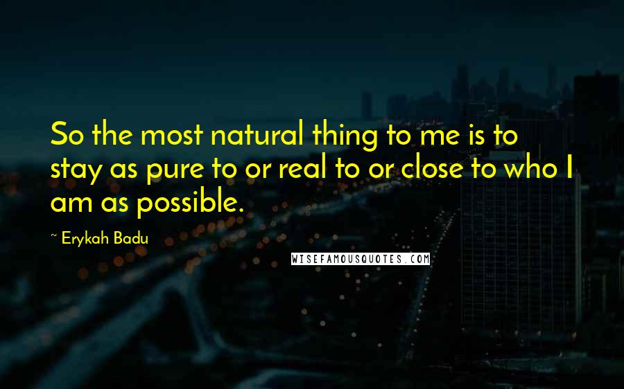 Erykah Badu Quotes: So the most natural thing to me is to stay as pure to or real to or close to who I am as possible.