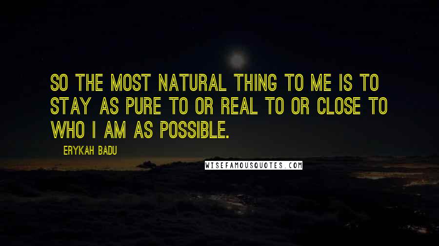 Erykah Badu Quotes: So the most natural thing to me is to stay as pure to or real to or close to who I am as possible.
