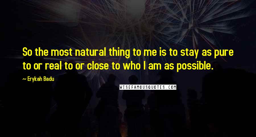 Erykah Badu Quotes: So the most natural thing to me is to stay as pure to or real to or close to who I am as possible.