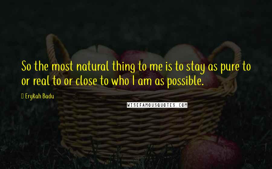 Erykah Badu Quotes: So the most natural thing to me is to stay as pure to or real to or close to who I am as possible.