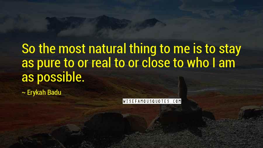 Erykah Badu Quotes: So the most natural thing to me is to stay as pure to or real to or close to who I am as possible.