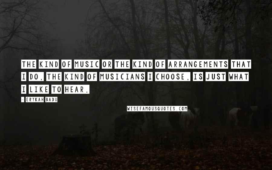 Erykah Badu Quotes: The kind of music or the kind of arrangements that I do, the kind of musicians I choose, is just what I like to hear.