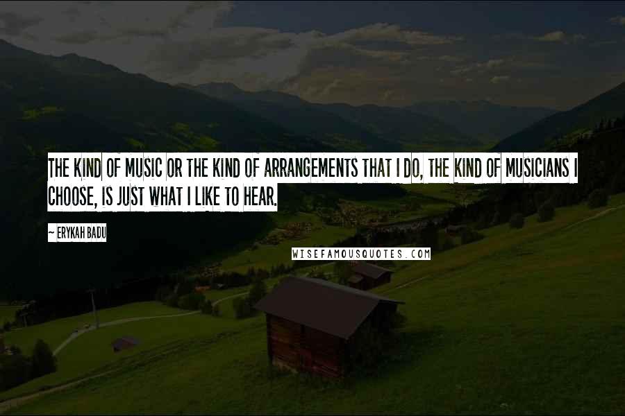 Erykah Badu Quotes: The kind of music or the kind of arrangements that I do, the kind of musicians I choose, is just what I like to hear.