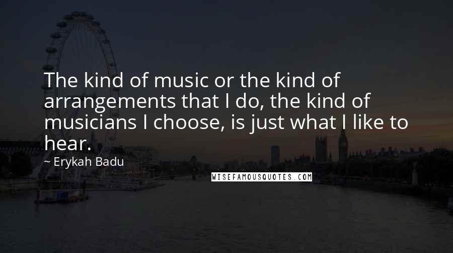 Erykah Badu Quotes: The kind of music or the kind of arrangements that I do, the kind of musicians I choose, is just what I like to hear.