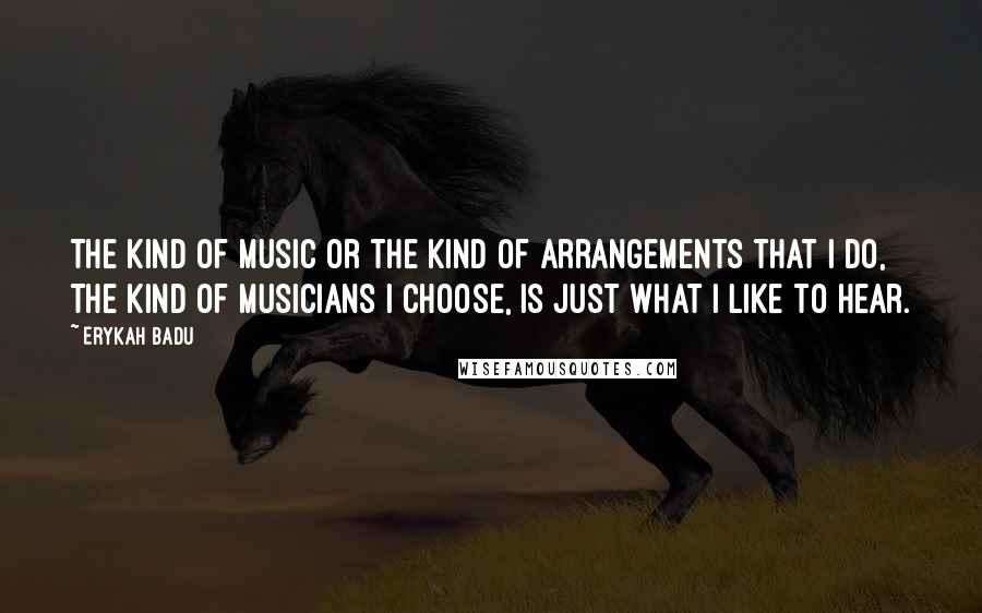 Erykah Badu Quotes: The kind of music or the kind of arrangements that I do, the kind of musicians I choose, is just what I like to hear.