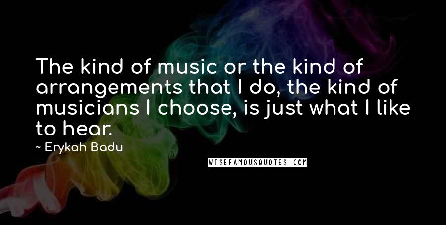 Erykah Badu Quotes: The kind of music or the kind of arrangements that I do, the kind of musicians I choose, is just what I like to hear.