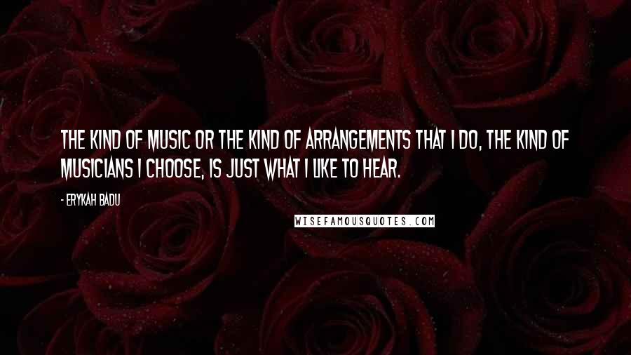 Erykah Badu Quotes: The kind of music or the kind of arrangements that I do, the kind of musicians I choose, is just what I like to hear.