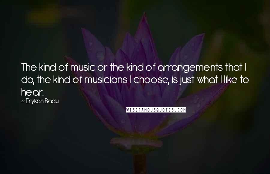 Erykah Badu Quotes: The kind of music or the kind of arrangements that I do, the kind of musicians I choose, is just what I like to hear.