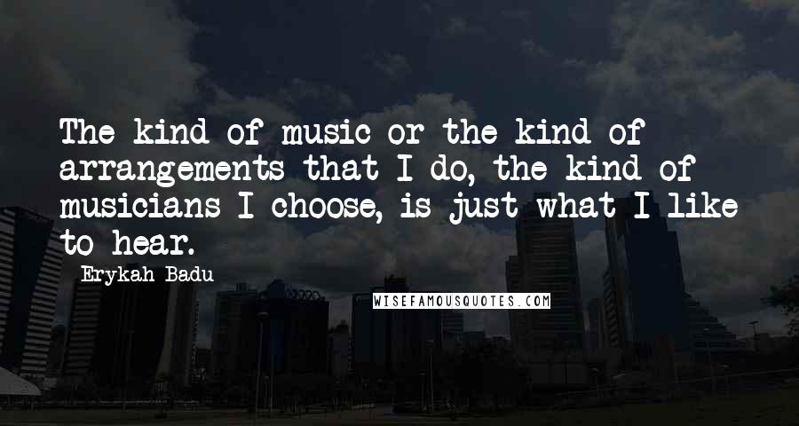 Erykah Badu Quotes: The kind of music or the kind of arrangements that I do, the kind of musicians I choose, is just what I like to hear.