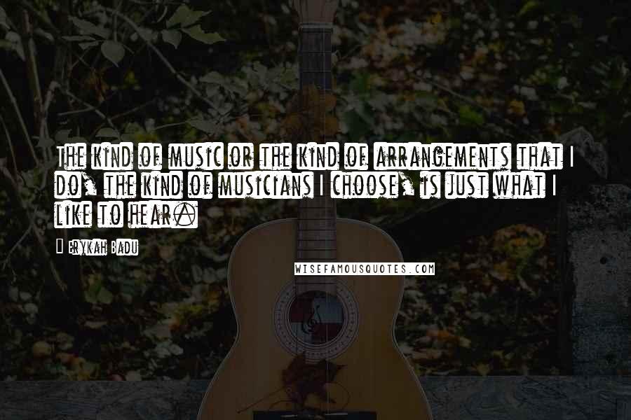 Erykah Badu Quotes: The kind of music or the kind of arrangements that I do, the kind of musicians I choose, is just what I like to hear.