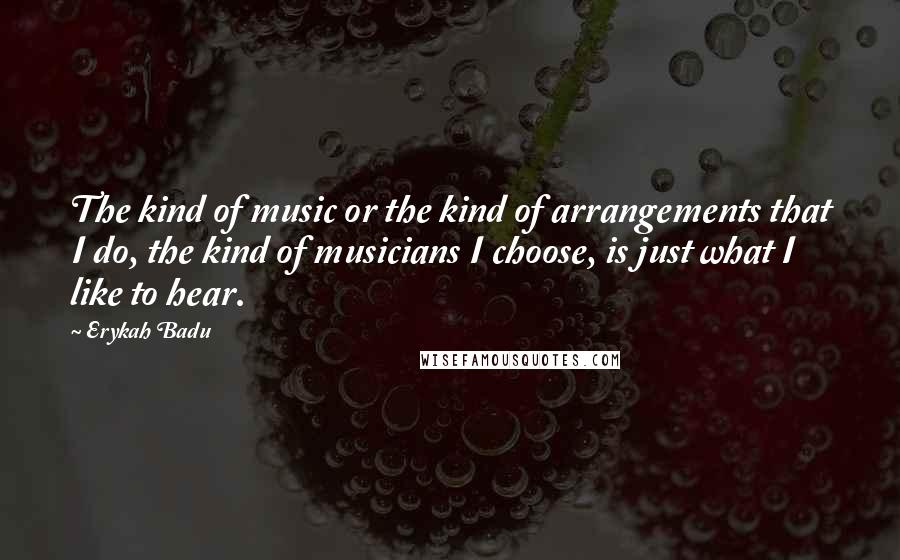 Erykah Badu Quotes: The kind of music or the kind of arrangements that I do, the kind of musicians I choose, is just what I like to hear.