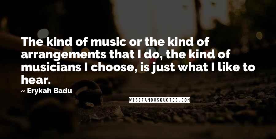 Erykah Badu Quotes: The kind of music or the kind of arrangements that I do, the kind of musicians I choose, is just what I like to hear.