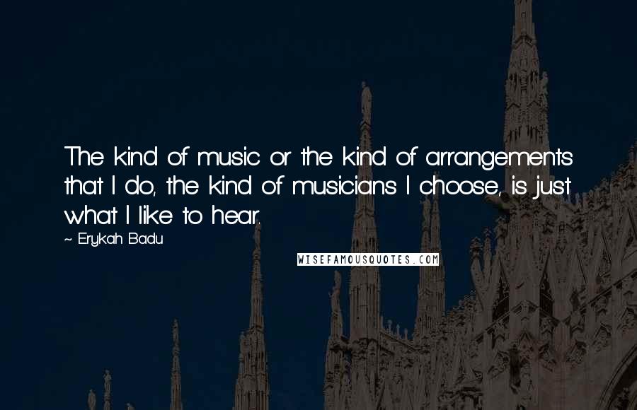 Erykah Badu Quotes: The kind of music or the kind of arrangements that I do, the kind of musicians I choose, is just what I like to hear.