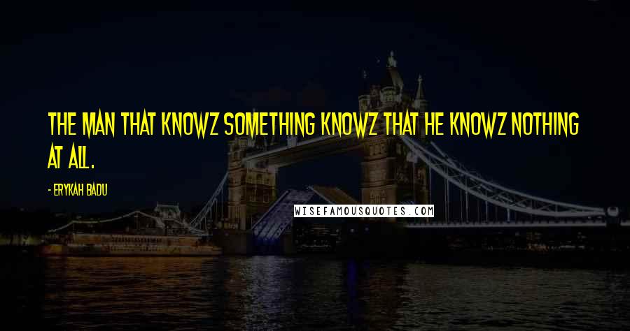 Erykah Badu Quotes: The Man That Knowz Something Knowz That He Knowz Nothing At All.