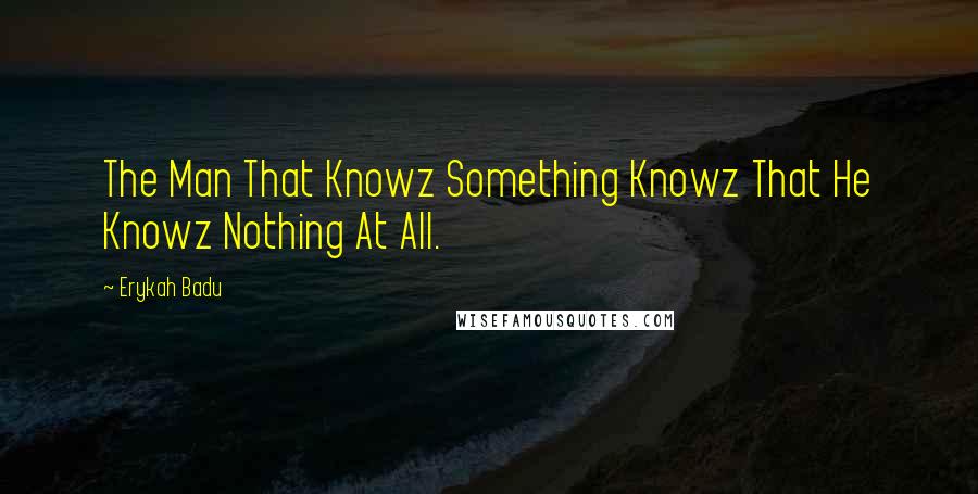 Erykah Badu Quotes: The Man That Knowz Something Knowz That He Knowz Nothing At All.