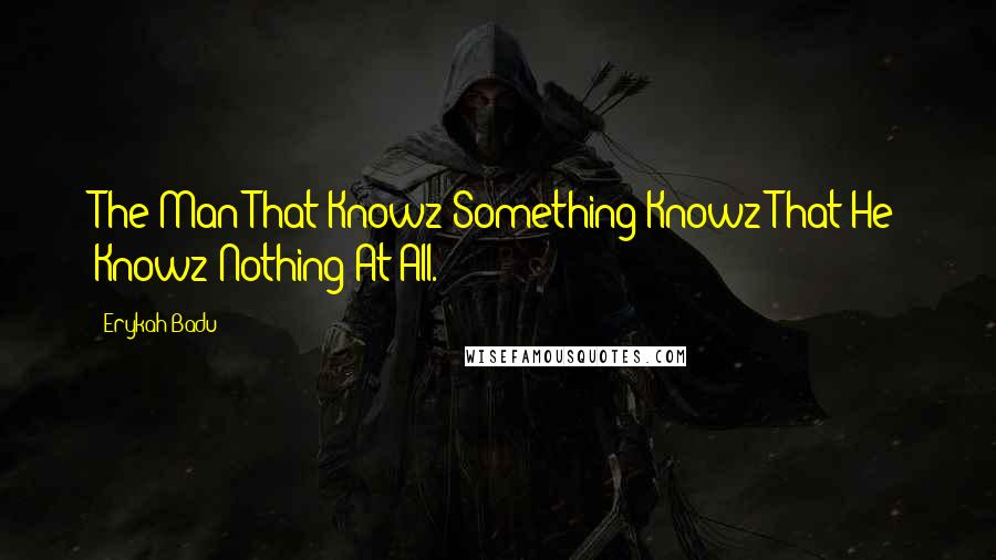 Erykah Badu Quotes: The Man That Knowz Something Knowz That He Knowz Nothing At All.