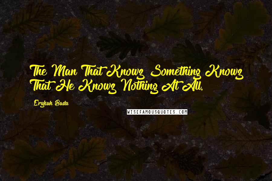 Erykah Badu Quotes: The Man That Knowz Something Knowz That He Knowz Nothing At All.