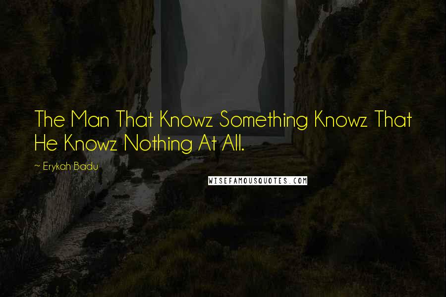 Erykah Badu Quotes: The Man That Knowz Something Knowz That He Knowz Nothing At All.