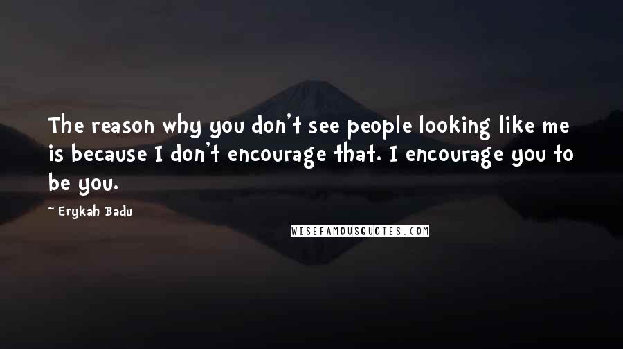 Erykah Badu Quotes: The reason why you don't see people looking like me is because I don't encourage that. I encourage you to be you.