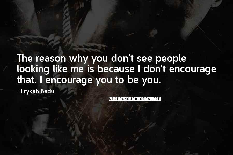 Erykah Badu Quotes: The reason why you don't see people looking like me is because I don't encourage that. I encourage you to be you.