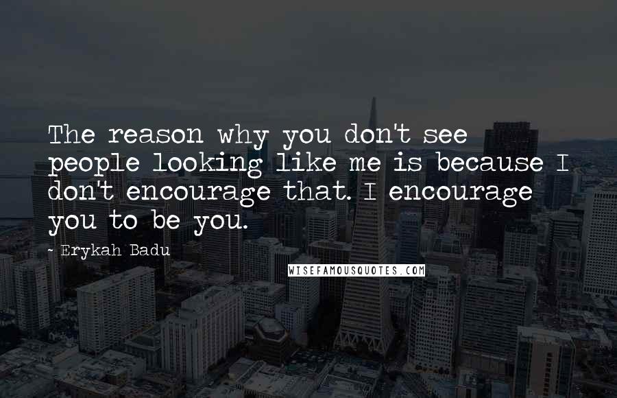 Erykah Badu Quotes: The reason why you don't see people looking like me is because I don't encourage that. I encourage you to be you.