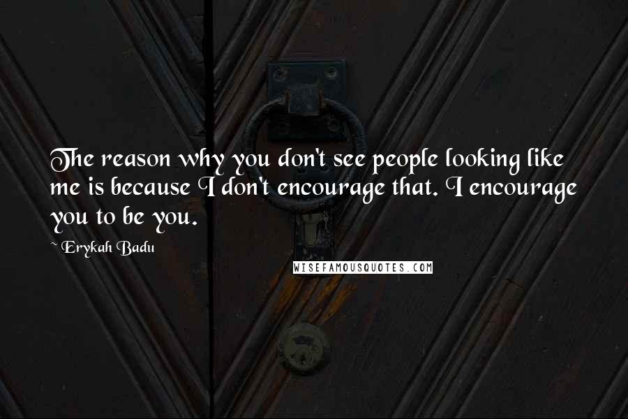 Erykah Badu Quotes: The reason why you don't see people looking like me is because I don't encourage that. I encourage you to be you.