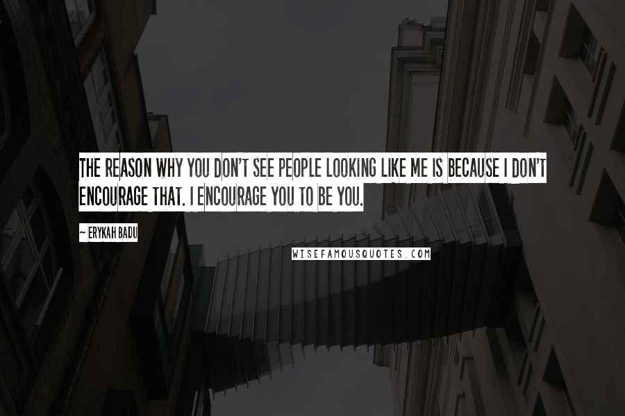 Erykah Badu Quotes: The reason why you don't see people looking like me is because I don't encourage that. I encourage you to be you.