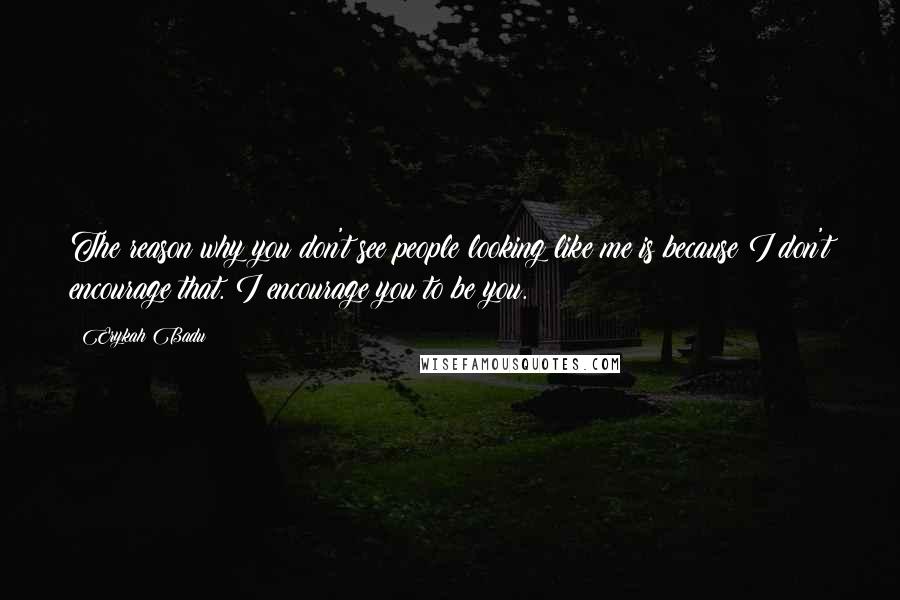 Erykah Badu Quotes: The reason why you don't see people looking like me is because I don't encourage that. I encourage you to be you.