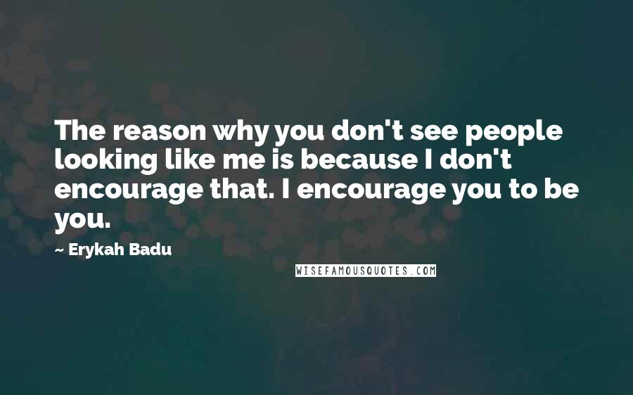 Erykah Badu Quotes: The reason why you don't see people looking like me is because I don't encourage that. I encourage you to be you.