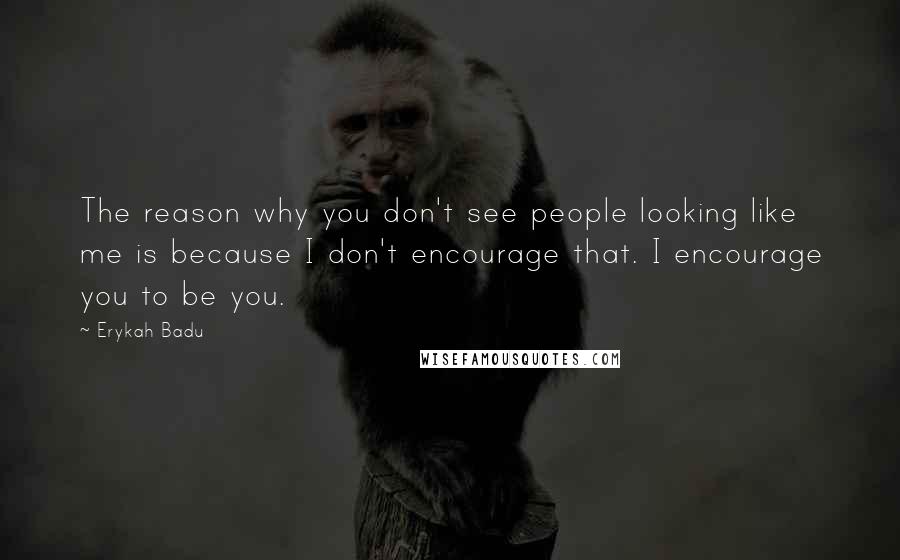 Erykah Badu Quotes: The reason why you don't see people looking like me is because I don't encourage that. I encourage you to be you.