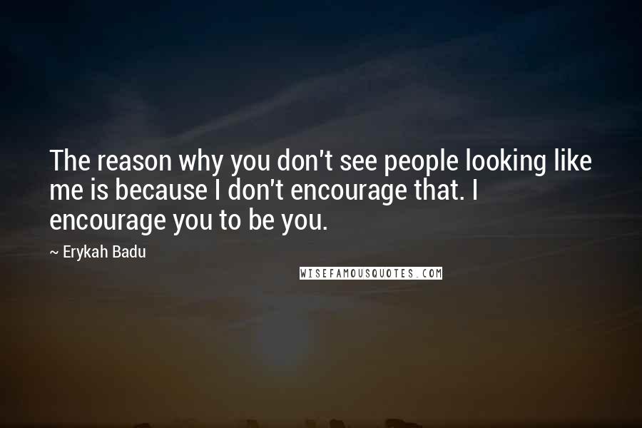 Erykah Badu Quotes: The reason why you don't see people looking like me is because I don't encourage that. I encourage you to be you.