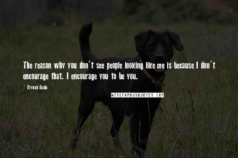 Erykah Badu Quotes: The reason why you don't see people looking like me is because I don't encourage that. I encourage you to be you.