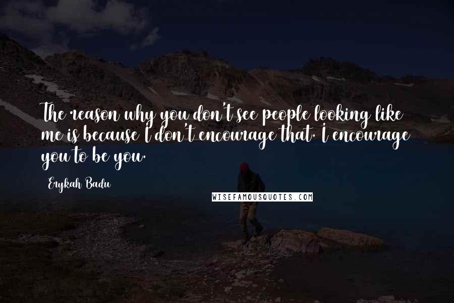 Erykah Badu Quotes: The reason why you don't see people looking like me is because I don't encourage that. I encourage you to be you.