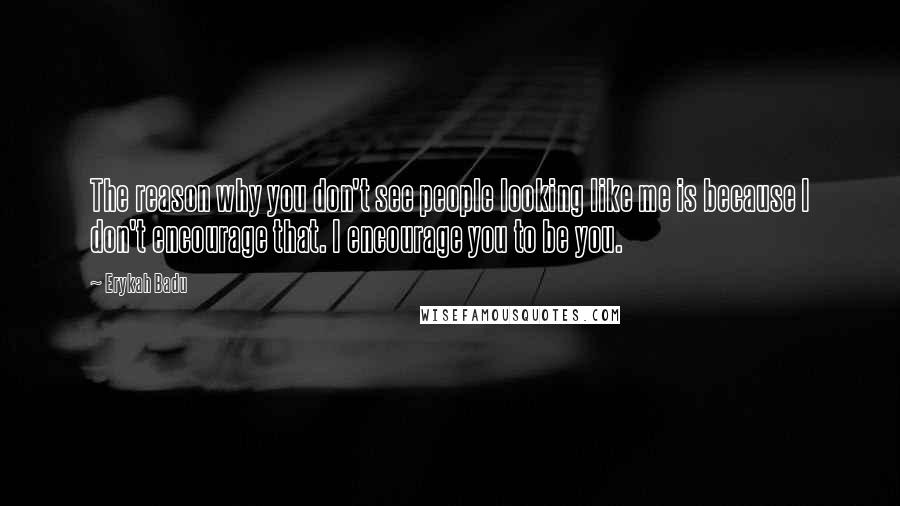 Erykah Badu Quotes: The reason why you don't see people looking like me is because I don't encourage that. I encourage you to be you.