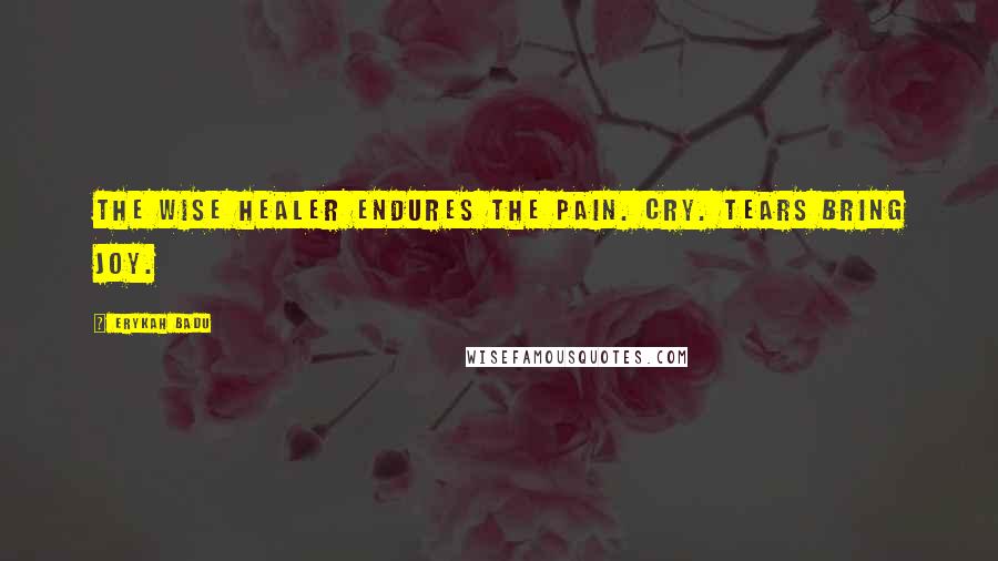 Erykah Badu Quotes: The wise healer endures the pain. Cry. Tears bring joy.