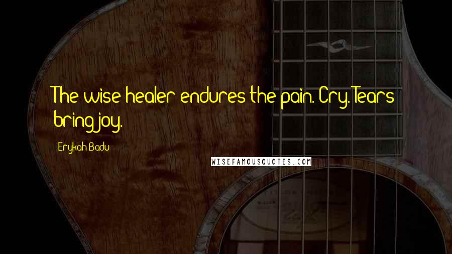 Erykah Badu Quotes: The wise healer endures the pain. Cry. Tears bring joy.